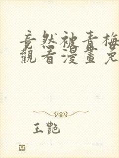 竟然被青梅竹马观看漫画免费全集
