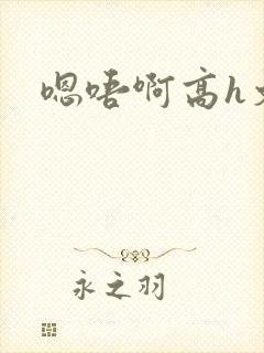 嗯唔啊高h文