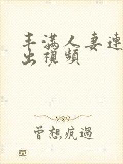 丰满人妻连续中出视频