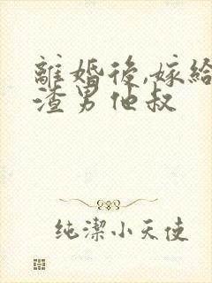 离婚后,嫁给了渣男他叔