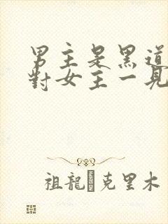 男主是黑道大佬对女主一见钟情强取豪夺
