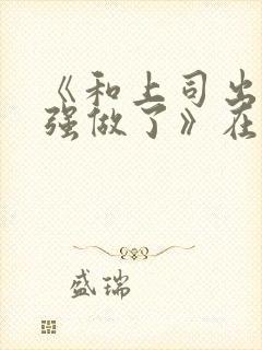 《和上司出差被强做了》在线播放