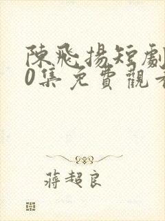 陈飞扬短剧100集免费观看