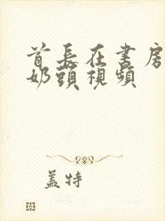 首长在书房含我奶头视频