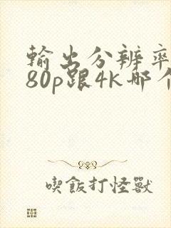 输出分辨率1080p跟4k哪个好封面