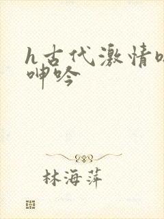 h古代激情嗯啊呻吟