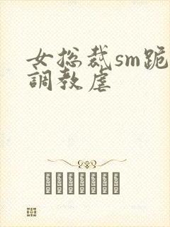 女总裁sm跪爬调教虐