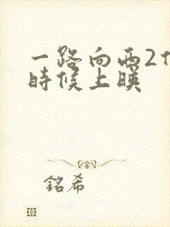 一路向西2什么时候上映