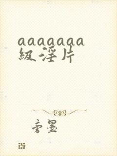 aaaaaaa级淫片