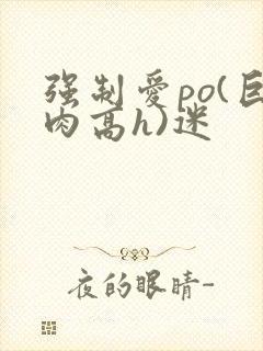 强制爱po(巨肉高h)迷