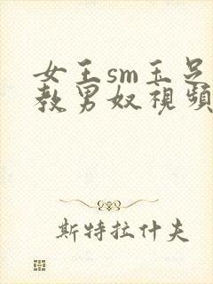 女王sm玉足调教男奴视频