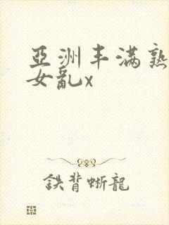 亚洲丰满熟妇熟女乱x