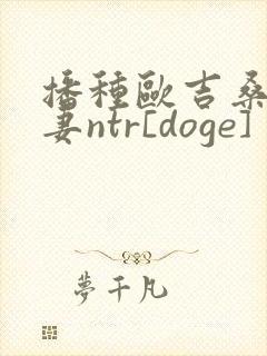 播种欧吉桑与人妻ntr[doge]