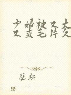 少妇被又大又黑又爽毛片久久黑人