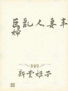 巨乱人妻丰满熟妇