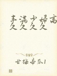 丰满少妇高潮久久久久久