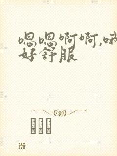 嗯嗯啊啊,哦哦好舒服