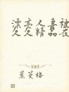 漂亮人妻被黑人久久精品夜夜嗨