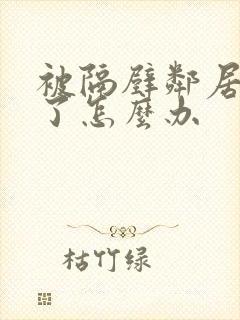 被隔壁邻居欺负了怎么办