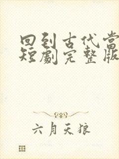 回到古代当太子短剧完整版免费网站