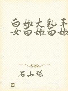 白嫩大乳丰满美女白嫩白嫩