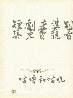 短剧老婆别哭全集免费观看