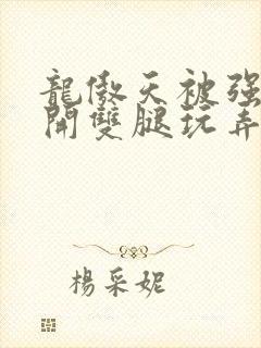 龙傲天被强行扒开双腿玩弄