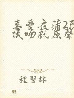 喜爱夜蒲2陈静仪吻戏原声