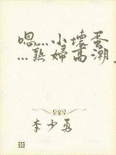 嗯...小坏蛋...熟妇高潮免费阅读