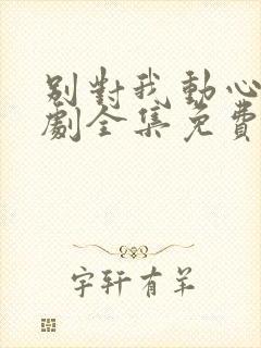 别对我动心电视剧全集免费11