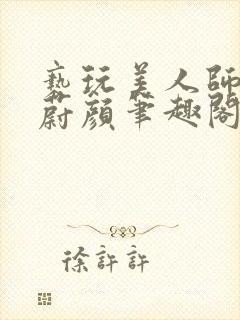 亵玩美人师尊燕蔚颜笔趣阁在线阅读