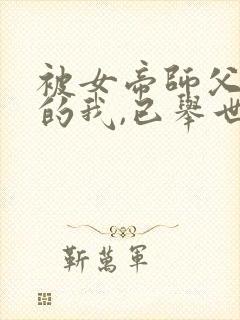被女帝师父嫌弃的我,已举世无敌新章节封面