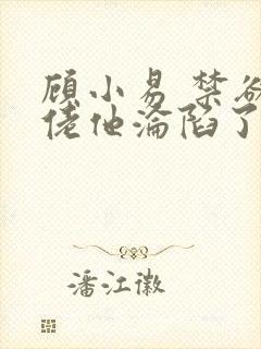 顾小易 禁欲大佬他沦陷了
