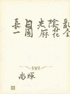 长日光阴 乱作一团 麻花全文无删减封面