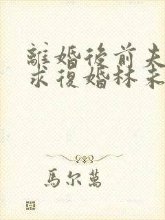离婚后前夫哭着求复婚林未央完整版