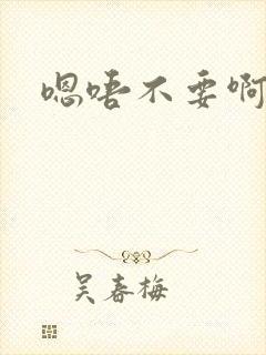 嗯唔不要啊嗯