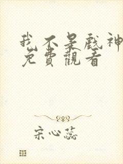 我不是戏神全集免费观看
