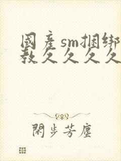 国产sm捆绑调教久久久久
