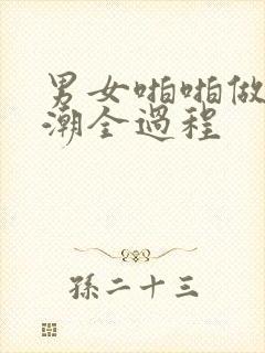 男女啪啪做爰高潮全过程