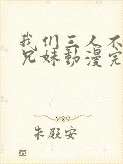 我们三人不是亲兄妹动漫完整版