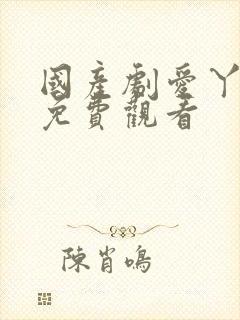 国产剧爱丫爱丫免费观看