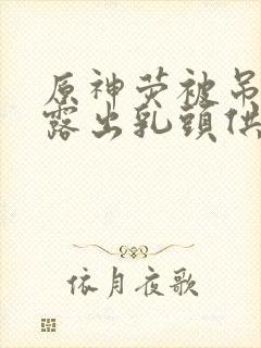 原神荧被吊起来露出乳头供人玩弄在