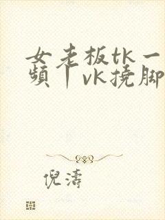 女老板tk一视频丨vk挠脚心封面