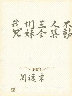 我们三人不是亲兄妹全集动画