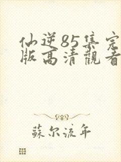 仙逆85集完整版高清观看