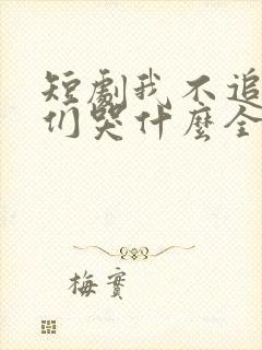 短剧我不追了你们哭什么全集