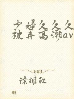 少妇久久久久久被弄高潮av