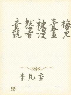 竟然被青梅竹马观看漫画免费全集