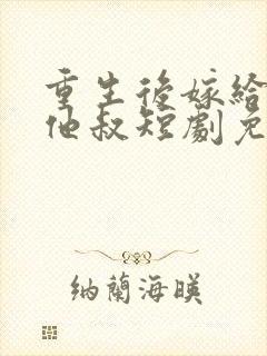 重生后嫁给前任他叔短剧免费观看