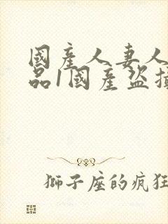 国产人妻人伦精品1国产盗摄